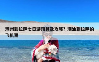 潮州到拉萨七日游预算及攻略？潮汕到拉萨的飞机票