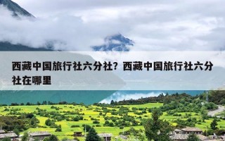 西藏中国旅行社六分社？西藏中国旅行社六分社在哪里