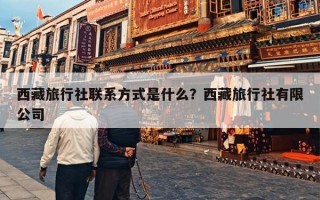 西藏旅行社联系方式是什么？西藏旅行社有限公司