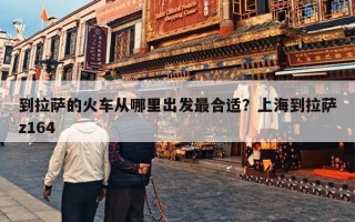 到拉萨的火车从哪里出发最合适？上海到拉萨z164