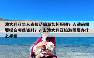 澳大利亚华人去拉萨旅游如何报团？入藏函需要提交哪些资料？？去澳大利亚旅游需要办什么手续