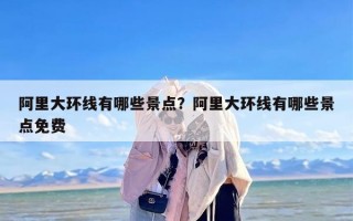 阿里大环线有哪些景点？阿里大环线有哪些景点免费
