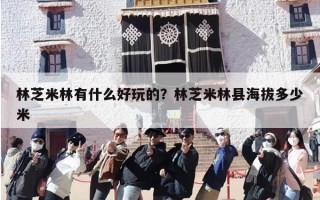 林芝米林有什么好玩的？林芝米林县海拔多少米