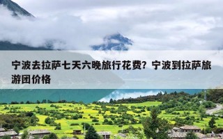 宁波去拉萨七天六晚旅行花费？宁波到拉萨旅游团价格
