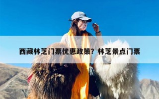 西藏林芝门票优惠政策？林芝景点门票