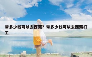 带多少钱可以去西藏？带多少钱可以去西藏打工