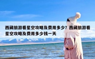 西藏旅游看星空攻略及费用多少？西藏旅游看星空攻略及费用多少钱一天