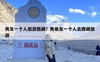 男生一个人旅游西藏？男朋友一个人去西藏旅游