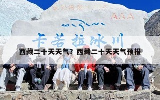 西藏二十天天气？西藏二十天天气预报