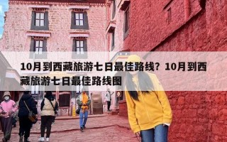 10月到西藏旅游七日最佳路线？10月到西藏旅游七日最佳路线图