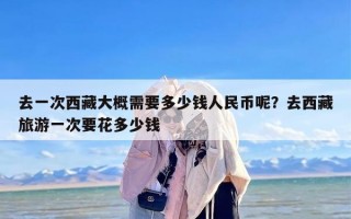 去一次西藏大概需要多少钱人民币呢？去西藏旅游一次要花多少钱