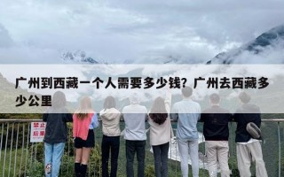 广州到西藏一个人需要多少钱？广州去西藏多少公里