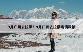 9月广州去拉萨？9月广州去拉萨疫情政策
