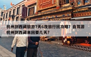 杭州到西藏旅游7天6夜旅行团攻略？自驾游杭州到西藏来回要几天?