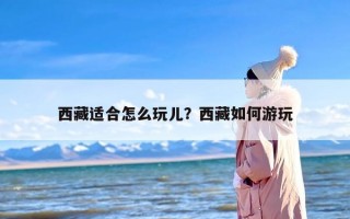 西藏适合怎么玩儿？西藏如何游玩