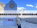 西藏旅游攻略自助游路线？西藏旅游西藏攻略