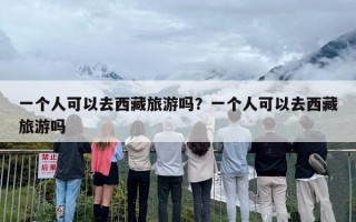 一个人可以去西藏旅游吗？一个人可以去西藏旅游吗