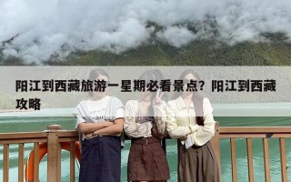 阳江到西藏旅游一星期必看景点？阳江到西藏攻略