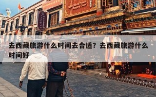 去西藏旅游什么时间去合适？去西藏旅游什么时间好