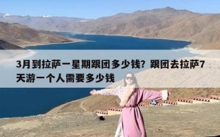 3月到拉萨一星期跟团多少钱？跟团去拉萨7天游一个人需要多少钱