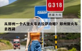 从郑州一个人坐火车去拉萨攻略？郑州做火车去西藏