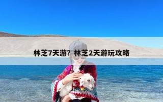 林芝7天游？林芝2天游玩攻略
