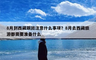 8月到西藏跟团注意什么事项？8月去西藏旅游都需要准备什么