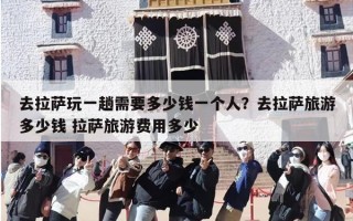 去拉萨玩一趟需要多少钱一个人？去拉萨旅游多少钱 拉萨旅游费用多少