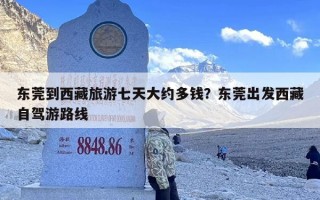 东莞到西藏旅游七天大约多钱？东莞出发西藏自驾游路线