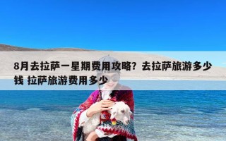 8月去拉萨一星期费用攻略？去拉萨旅游多少钱 拉萨旅游费用多少