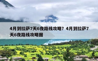 4月到拉萨7天6夜路线攻略？4月到拉萨7天6夜路线攻略图