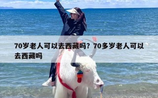 70岁老人可以去西藏吗？70多岁老人可以去西藏吗