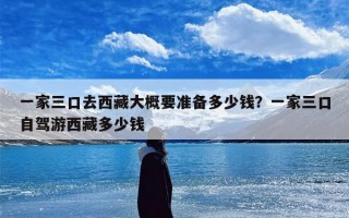 一家三口去西藏大概要准备多少钱？一家三口自驾游西藏多少钱