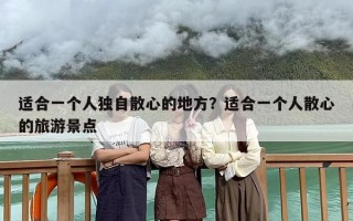 适合一个人独自散心的地方？适合一个人散心的旅游景点
