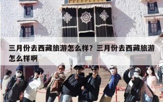 三月份去西藏旅游怎么样？三月份去西藏旅游怎么样啊