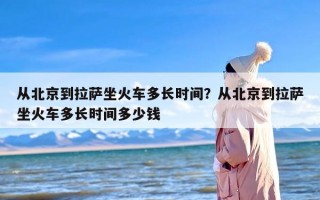 从北京到拉萨坐火车多长时间？从北京到拉萨坐火车多长时间多少钱