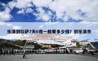 乐清到拉萨7天6夜一般要多少钱？到乐清市
