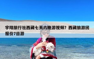 宇翔旅行社西藏七天六晚游视频？西藏旅游团报价7日游