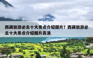 西藏旅游必去十大景点介绍图片？西藏旅游必去十大景点介绍图片高清