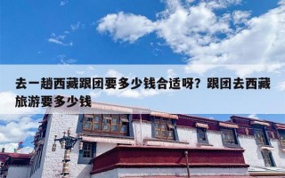 去一趟西藏跟团要多少钱合适呀？跟团去西藏旅游要多少钱