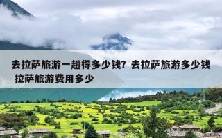 去拉萨旅游一趟得多少钱？去拉萨旅游多少钱 拉萨旅游费用多少
