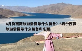 6月份西藏旅游需要带什么装备？6月份西藏旅游需要带什么装备和东西
