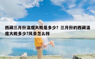 西藏三月份温度大概是多少？三月份的西藏温度大概多少?风景怎么样