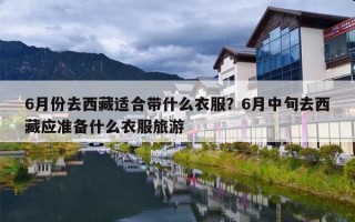 6月份去西藏适合带什么衣服？6月中旬去西藏应准备什么衣服旅游