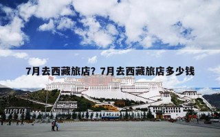 7月去西藏旅店？7月去西藏旅店多少钱