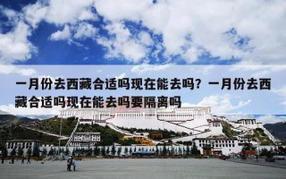 一月份去西藏合适吗现在能去吗？一月份去西藏合适吗现在能去吗要隔离吗