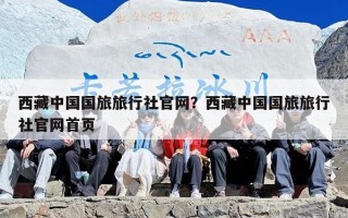 西藏中国国旅旅行社官网？西藏中国国旅旅行社官网首页