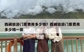 西藏旅游门票费用多少钱？西藏旅游门票费用多少钱一张