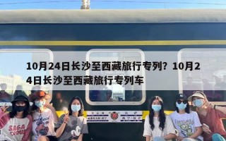 10月24日长沙至西藏旅行专列？10月24日长沙至西藏旅行专列车