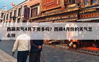 西藏天气4月下雨多吗？西藏4月份的天气怎么样